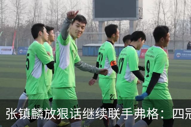 张镇麟放狠话继续联手弗格：四冠只是开始想要拿更多！两人关系不止是抱大腿
