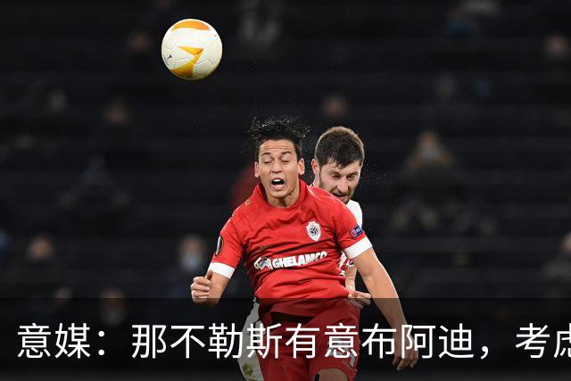 意媒：那不勒斯有意布阿迪，考虑引进他取代可能离队的洛博特卡