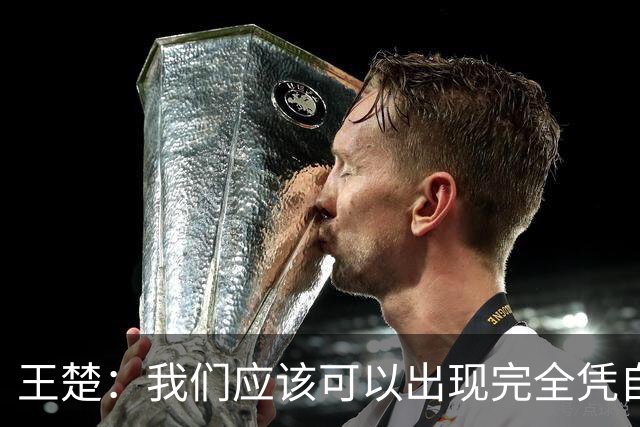 王楚：我们应该可以出现完全凭自己能力在五大联赛站住脚的球员